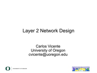 Layer 2 Network Design
Carlos Vicente
University of Oregon
cvicente@uoregon.edu
 
