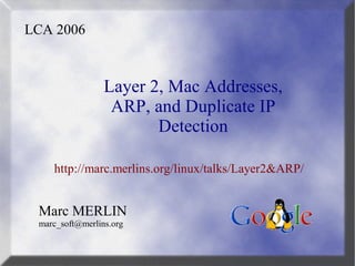 Layer 2, Mac Addresses,
ARP, and Duplicate IP
Detection
Marc MERLIN
marc_soft@merlins.org
LCA 2006
http://marc.merlins.org/linux/talks/Layer2&ARP/
 