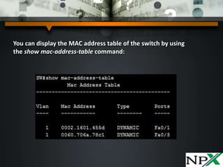 You can display the MAC address table of the switch by using
the show mac-address-table command:
 