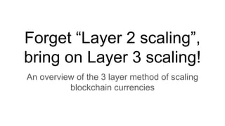 Forget “Layer 2 scaling”,
bring on Layer 3 scaling!
An overview of the 3 layer method of scaling
blockchain currencies
 