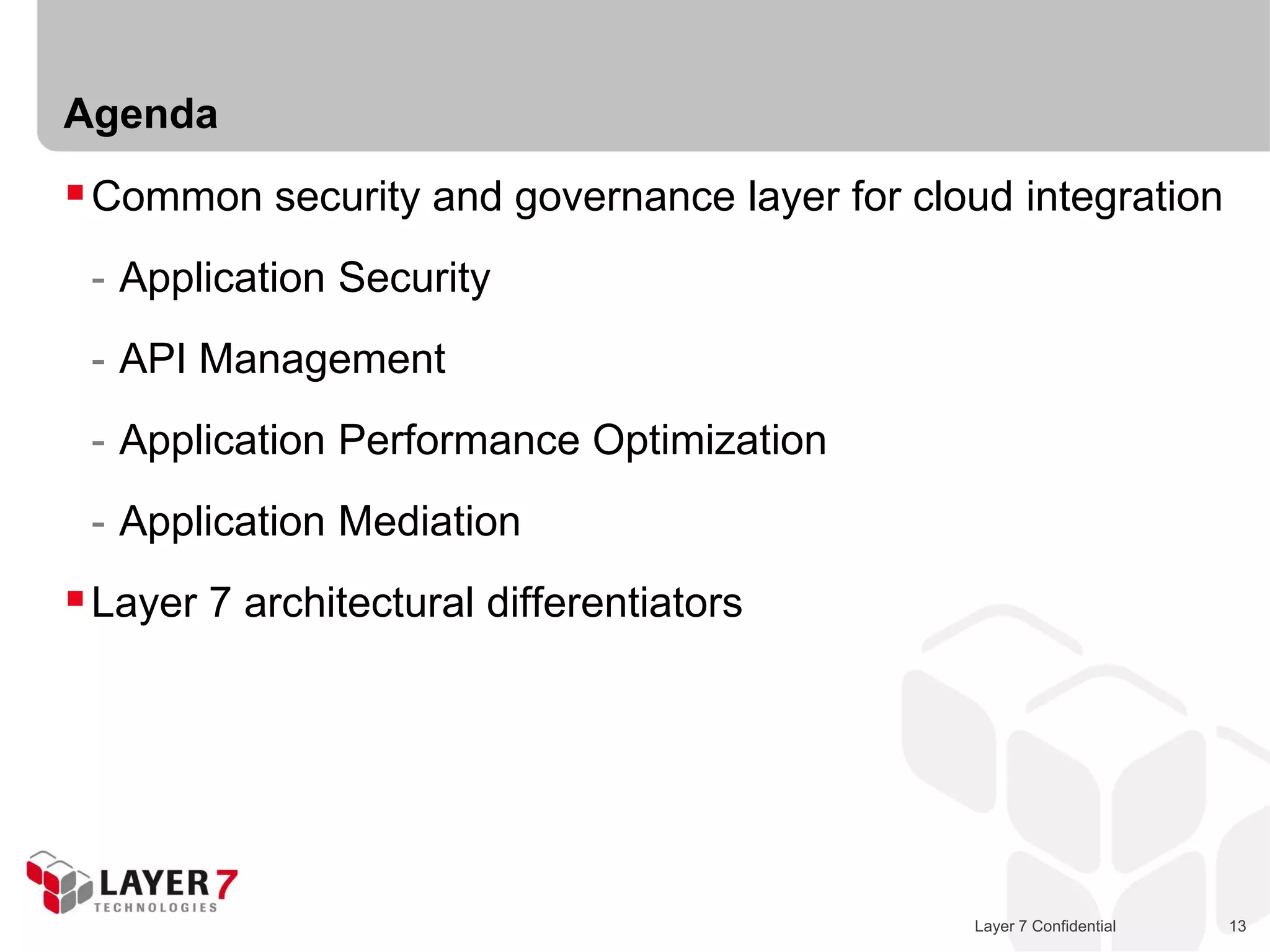 Agenda
 Common security and governance layer for cloud integration
 - Application Security
 - API Management
 - Application Performance Optimization
 - Application Mediation
 Layer 7 architectural differentiators




                                               Layer 7 Confidential   13
 