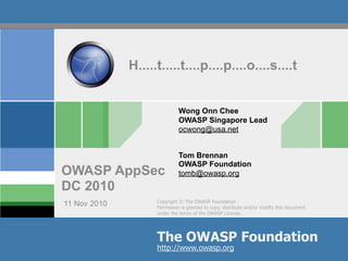 H.....t.....t....p....p....o....s....t


                             Wong Onn Chee
                             OWASP Singapore Lead
                             ocwong@usa.net


                             Tom Brennan
                             OWASP Foundation
OWASP AppSec                 tomb@owasp.org
DC 2010
                    Copyright © The OWASP Foundation
11 Nov 2010         Permission is granted to copy, distribute and/or modify this document
                    under the terms of the OWASP License.




                    The OWASP Foundation
                    http://www.owasp.org
 
