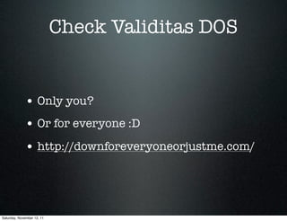 Check Validitas DOS


             • Only you?
             • Or for everyone :D
             • http://downforeveryoneorjustme.com/



Saturday, November 12, 11
 