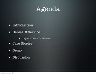 Agenda

             • Introduction
             • Denial Of Service
                            • Layer 7 Denial Of Service

             • Case Stories
             • Demo
             • Discussion


Saturday, November 12, 11
 