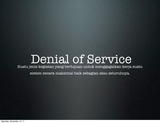Denial of Service
                 Suatu jenis kegiatan yang bertujuan untuk menggagalkan kerja suatu
                            sistem secara maksimal baik sebagian atau seluruhnya.




Saturday, November 12, 11
 
