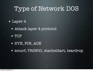Type of Network DOS
             • Layer 4
                  • Attack layer 4 protocol
                  • TCP
                  • SYN, FIN, ACK
                  • smurf, TRINOO, stacheldart, teardrop



Saturday, November 12, 11
 