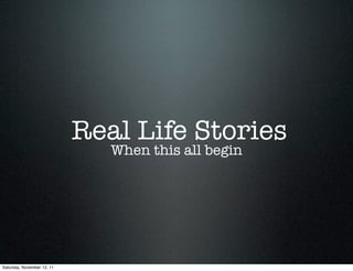 Real Life Stories
                               When this all begin




Saturday, November 12, 11
 