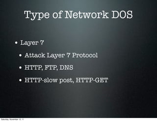 Type of Network DOS

             • Layer 7
                  • Attack Layer 7 Protocol
                  • HTTP, FTP, DNS
                  • HTTP-slow post, HTTP-GET



Saturday, November 12, 11
 