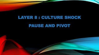 LAYER 8 : CULTURE SHOCK
PAUSE AND PIVOT
 