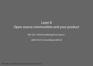 Layer 8
                 Open source communities and your product

                                     Rex Tsai <chihchun@kalug.linux.org.tw>

                                          2009/10/27 @ SmartBook 2009, III




                                                                              1
This slide is released under Creative Commons by-nc-sa 2.5.
 