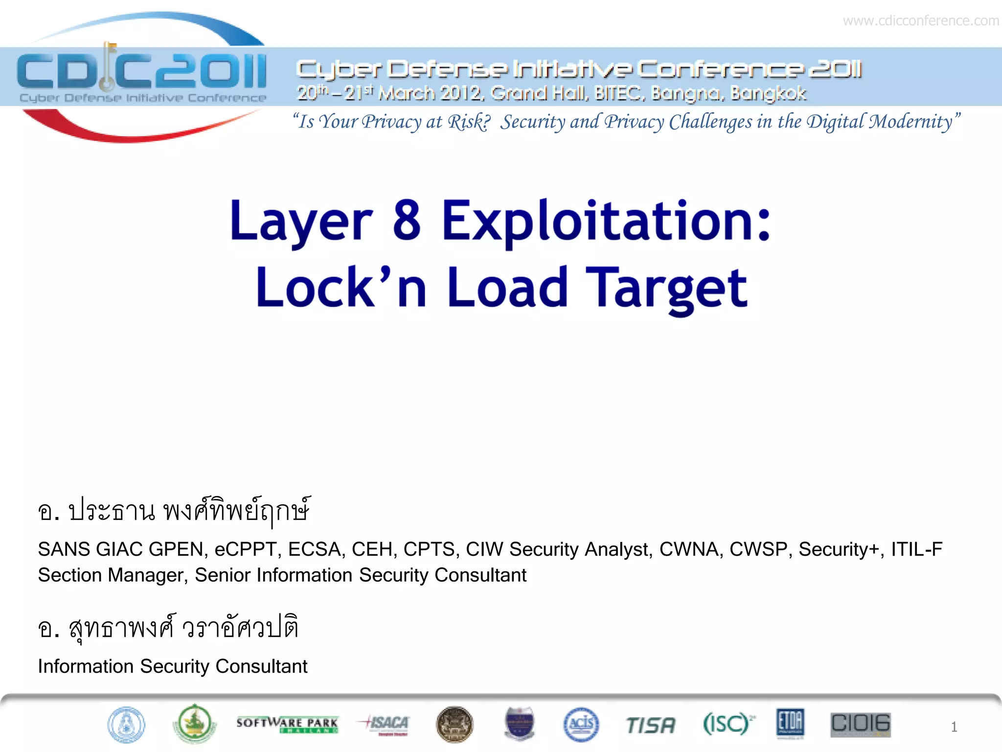 www.cdicconference.com




                            “Is Your Privacy at Risk? Security and Privacy Challenges in the Digital Modernity”




อ. ประธาน พงศ์ทิพย์ฤกษ์
SANS GIAC GPEN, eCPPT, ECSA, CEH, CPTS, CIW Security Analyst, CWNA, CWSP, Security+, ITIL-F
Section Manager, Senior Information Security Consultant

อ. สุทธาพงศ์ วราอัศวปติ
Information Security Consultant


                                                                                                               1
 