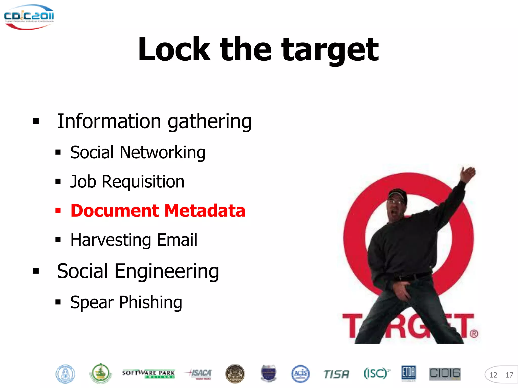 Lock the target

 Information gathering
   Social Networking
   Job Requisition
   Document Metadata
   Harvesting Email
 Social Engineering
   Spear Phishing



                              12   17
 