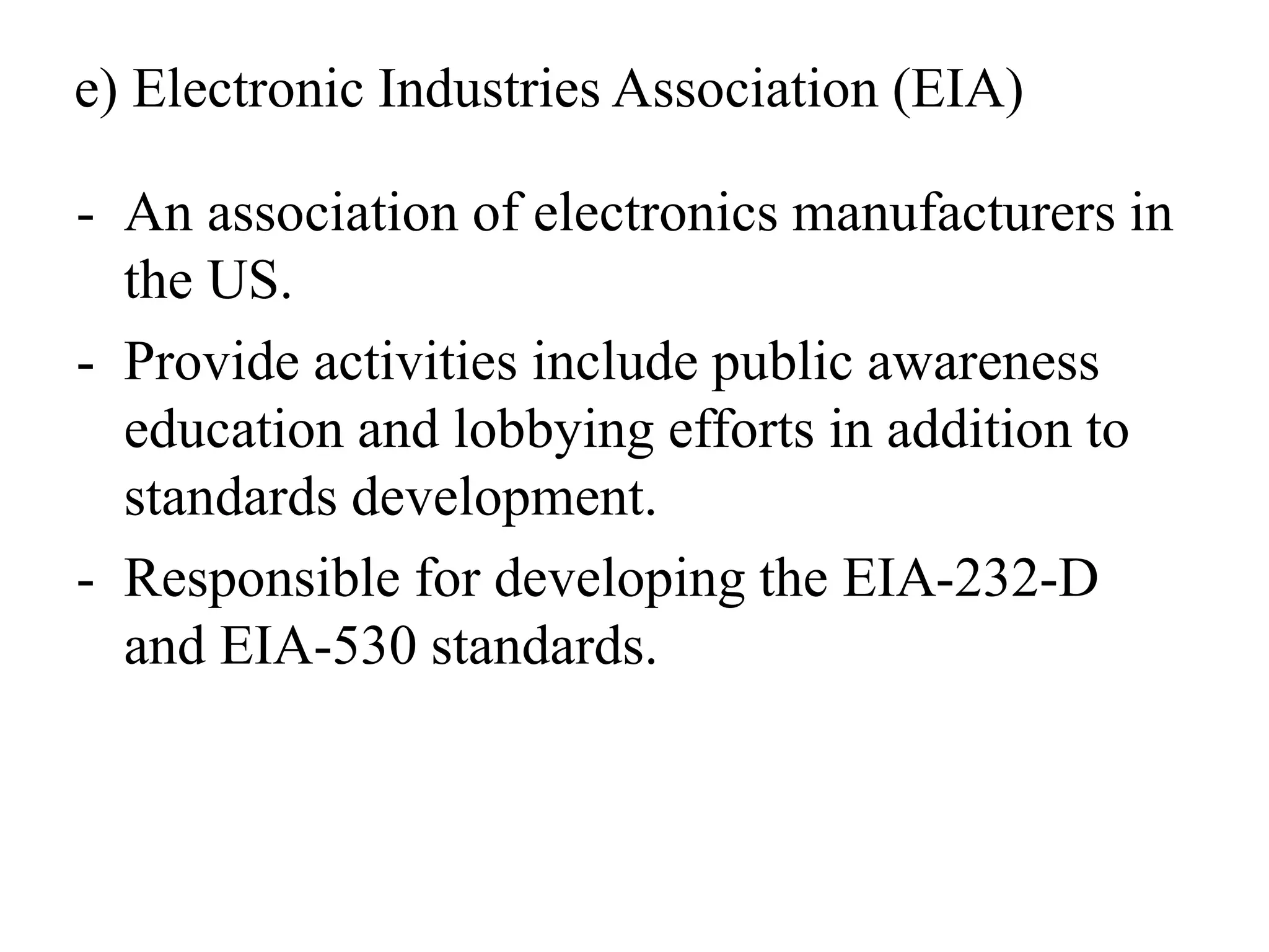 e) Electronic Industries Association (EIA)
- An association of electronics manufacturers in
the US.
- Provide activities include public awareness
education and lobbying efforts in addition to
standards development.
- Responsible for developing the EIA-232-D
and EIA-530 standards.
 