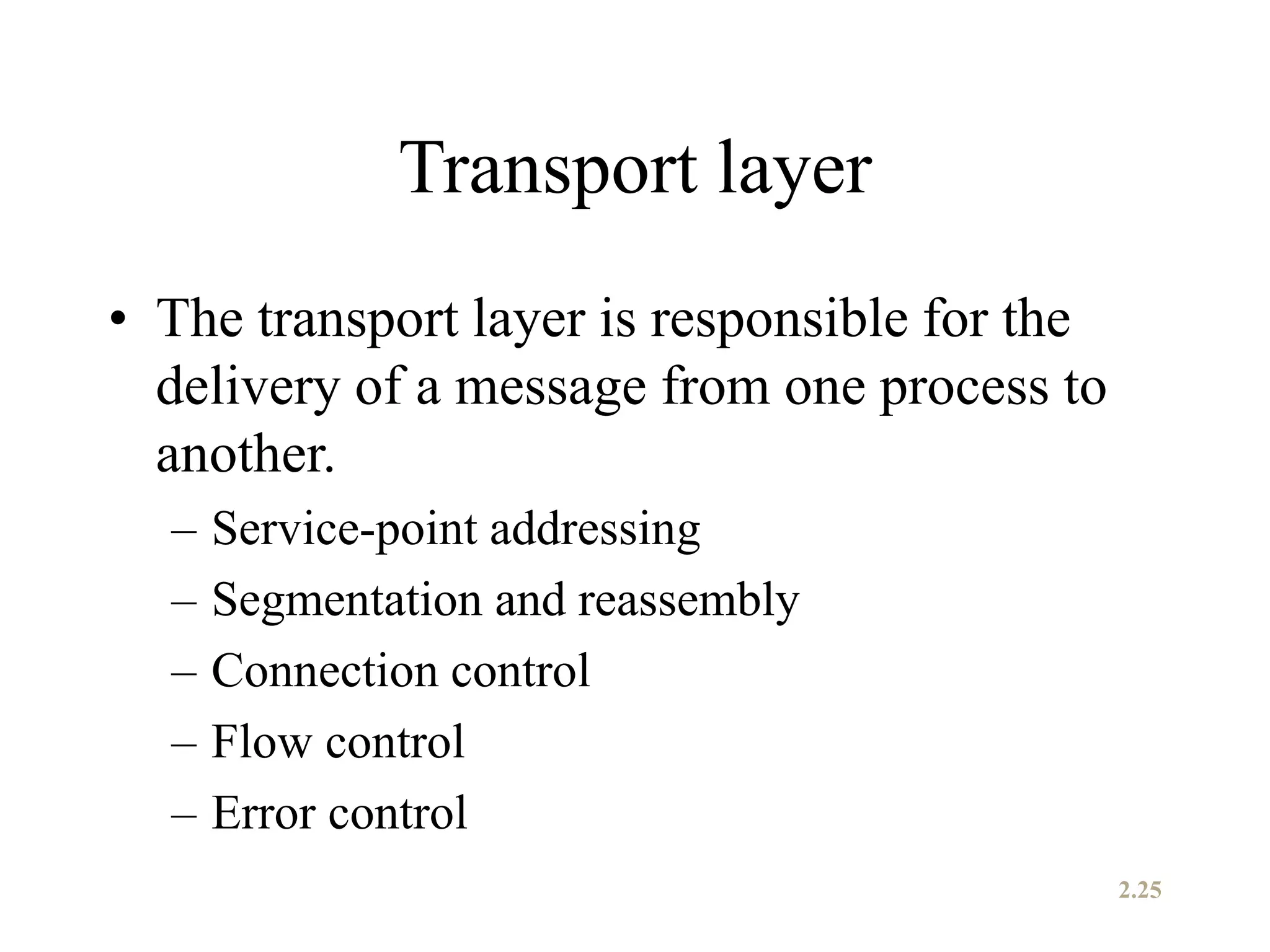 Transport layer
• The transport layer is responsible for the
delivery of a message from one process to
another.
– Service-point addressing
– Segmentation and reassembly
– Connection control
– Flow control
– Error control
2.25
 