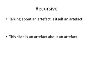 Recursive
• Talking about an artefact is itself an artefact



• This slide is an artefact about an artefact.
 