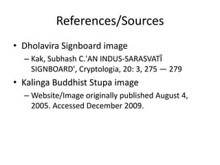 References/Sources
• Dholavira Signboard image
  – Kak, Subhash C.'AN INDUS-SARASVATĪ
    SIGNBOARD', Cryptologia, 20: 3, 275 — 279
• Kalinga Buddhist Stupa image
  – Website/Image originally published August 4,
    2005. Accessed December 2009.
 