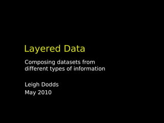 Layered Data
Composing datasets from
different types of information

Leigh Dodds
May 2010
 