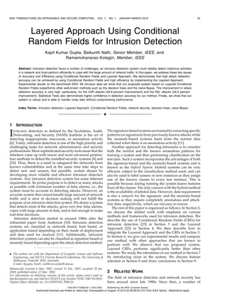 IEEE TRANSACTIONS ON DEPENDABLE AND SECURE COMPUTING,                    VOL. 7,      NO. 1,    JANUARY-MARCH 2010                                      35




               Layered Approach Using Conditional
               Random Fields for Intrusion Detection
                             Kapil Kumar Gupta, Baikunth Nath, Senior Member, IEEE, and
                                       Ramamohanarao Kotagiri, Member, IEEE

       Abstract—Intrusion detection faces a number of challenges; an intrusion detection system must reliably detect malicious activities
       in a network and must perform efficiently to cope with the large amount of network traffic. In this paper, we address these two issues
       of Accuracy and Efficiency using Conditional Random Fields and Layered Approach. We demonstrate that high attack detection
       accuracy can be achieved by using Conditional Random Fields and high efficiency by implementing the Layered Approach.
       Experimental results on the benchmark KDD ’99 intrusion data set show that our proposed system based on Layered Conditional
       Random Fields outperforms other well-known methods such as the decision trees and the naive Bayes. The improvement in attack
       detection accuracy is very high, particularly, for the U2R attacks (34.8 percent improvement) and the R2L attacks (34.5 percent
       improvement). Statistical Tests also demonstrate higher confidence in detection accuracy for our method. Finally, we show that our
       system is robust and is able to handle noisy data without compromising performance.

       Index Terms—Intrusion detection, Layered Approach, Conditional Random Fields, network security, decision trees, naive Bayes.

                                                                                 Ç

1    INTRODUCTION
                                                                                     The signature-based systems are trained by extracting specific
I   NTRUSION detection as defined by the SysAdmin, Audit,
   Networking, and Security (SANS) Institute is the art of
detecting inappropriate, inaccurate, or anomalous activity
                                                                                     patterns (or signatures) from previously known attacks while
                                                                                     the anomaly-based systems learn from the normal data
[6]. Today, intrusion detection is one of the high priority and                      collected when there is no anomalous activity [11].
challenging tasks for network administrators and security                                Another approach for detecting intrusions is to consider
professionals. More sophisticated security tools mean that the                       both the normal and the known anomalous patterns for
attackers come up with newer and more advanced penetra-                              training a system and then performing classification on the
tion methods to defeat the installed security systems [4] and                        test data. Such a system incorporates the advantages of both
[24]. Thus, there is a need to safeguard the networks from                           the signature-based and the anomaly-based systems and is
known vulnerabilities and at the same time take steps to                             known as the Hybrid System. Hybrid systems can be very
detect new and unseen, but possible, system abuses by                                efficient, subject to the classification method used, and can
developing more reliable and efficient intrusion detection                           also be used to label unseen or new instances as they assign
systems. Any intrusion detection system has some inherent                            one of the known classes to every test instance. This is
requirements. Its prime purpose is to detect as many attacks                         possible because during training the system learns features
as possible with minimum number of false alarms, i.e., the                           from all the classes. The only concern with the hybrid method
system must be accurate in detecting attacks. However, an                            is the availability of labeled data. However, data requirement
accurate system that cannot handle large amount of network                           is also a concern for the signature- and the anomaly-based
traffic and is slow in decision making will not fulfill the                          systems as they require completely anomalous and attack-
purpose of an intrusion detection system. We desire a system                         free data, respectively, which are not easy to ensure.
that detects most of the attacks, gives very few false alarms,                           The rest of this paper is organized as follows: In Section 2,
copes with large amount of data, and is fast enough to make                          we discuss the related work with emphasis on various
real-time decisions.                                                                 methods and frameworks used for intrusion detection. We
   Intrusion detection started in around 1980s after the                             describe the use of Conditional Random Fields (CRFs) for
influential paper from Anderson [10]. Intrusion detection                            intrusion detection [23] in Section 3 and the Layered
systems are classified as network based, host based, or
                                                                                     Approach [22] in Section 4. We then describe how to
application based depending on their mode of deployment
                                                                                     integrate the Layered Approach and the CRFs in Section 5.
and data used for analysis [11]. Additionally, intrusion
                                                                                     In Section 6, we give our experimental results and compare
detection systems can also be classified as signature based or
                                                                                     our method with other approaches that are known to
anomaly based depending upon the attack detection method.
                                                                                     perform well. We observe that our proposed system,
                                                                                     Layered CRFs, performs significantly better than other
. The authors are with the Department of Computer Science and Software               systems. We study the robustness of our method in Section 7
  Engineering, and NICTA Victoria Research Laboratory, The University of             by introducing noise in the system. We discuss feature
  Melbourne, Parkville 3010, Australia.                                              selection in Section 8 and draw conclusions in Section 9.
  E-mail: {kgupta, bnath, rao}@csse.unimelb.edu.au.
Manuscript received 6 Mar. 2007; revised 11 Dec. 2007; accepted 28 Jan.
2008; published online 12 Mar. 2008.                                                 2     RELATED WORK
For information on obtaining reprints of this article, please send e-mail to:
tdsc@computer.org, and reference IEEECS Log Number TDSC-2007-03-0031.                The field of intrusion detection and network security has
Digital Object Identifier no. 10.1109/TDSC.2008.20.                                  been around since late 1980s. Since then, a number of
                                               1545-5971/10/$26.00 ß 2010 IEEE       Published by the IEEE Computer Society
                     Authorized licensed use limited to: Asha Das. Downloaded on August 10,2010 at 06:59:52 UTC from IEEE Xplore. Restrictions apply.
 
