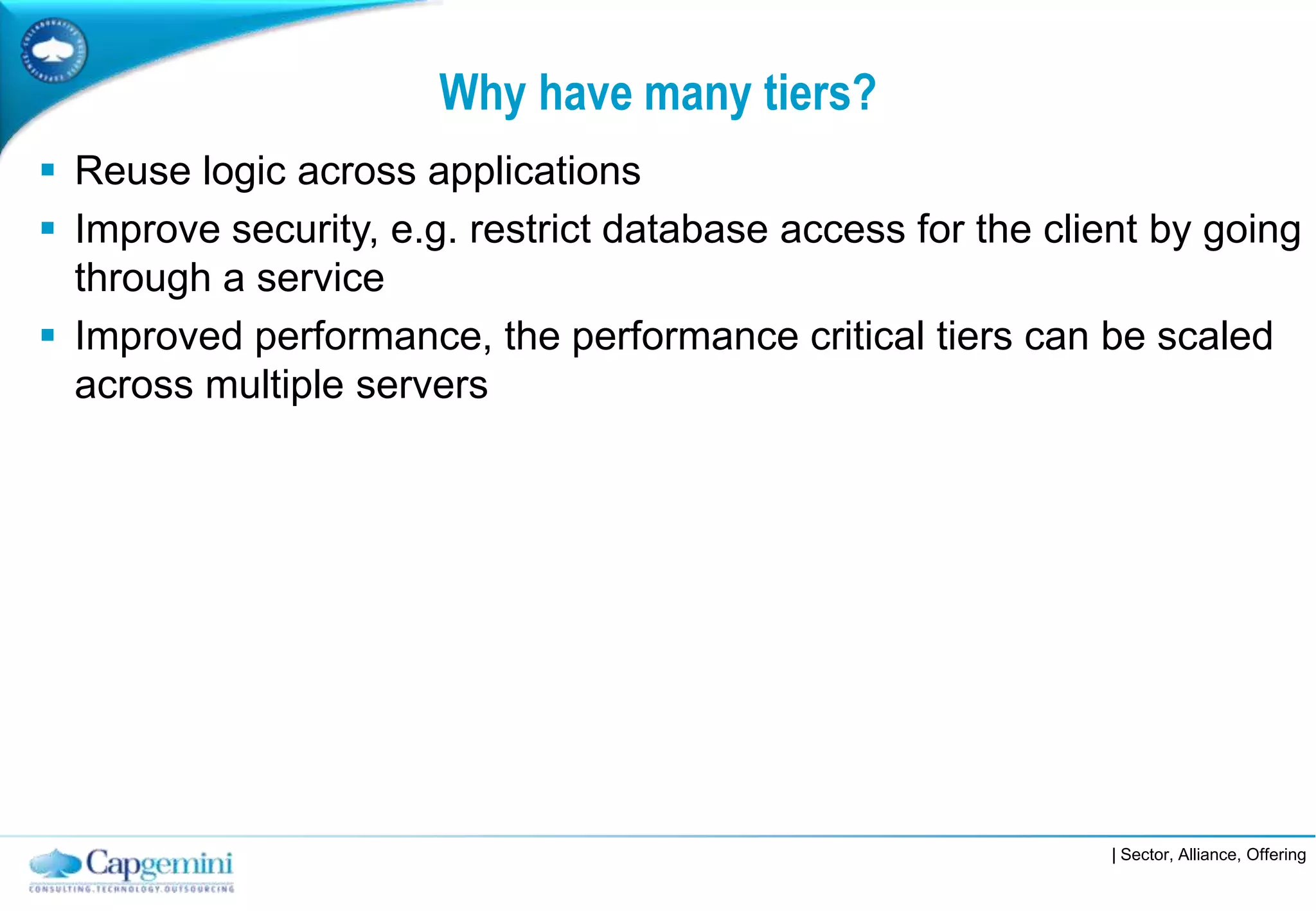 Why have many tiers?
 Reuse logic across applications
 Improve security, e.g. restrict database access for the client by going
  through a service
 Improved performance, the performance critical tiers can be scaled
  across multiple servers




                                                              | Sector, Alliance, Offering
 