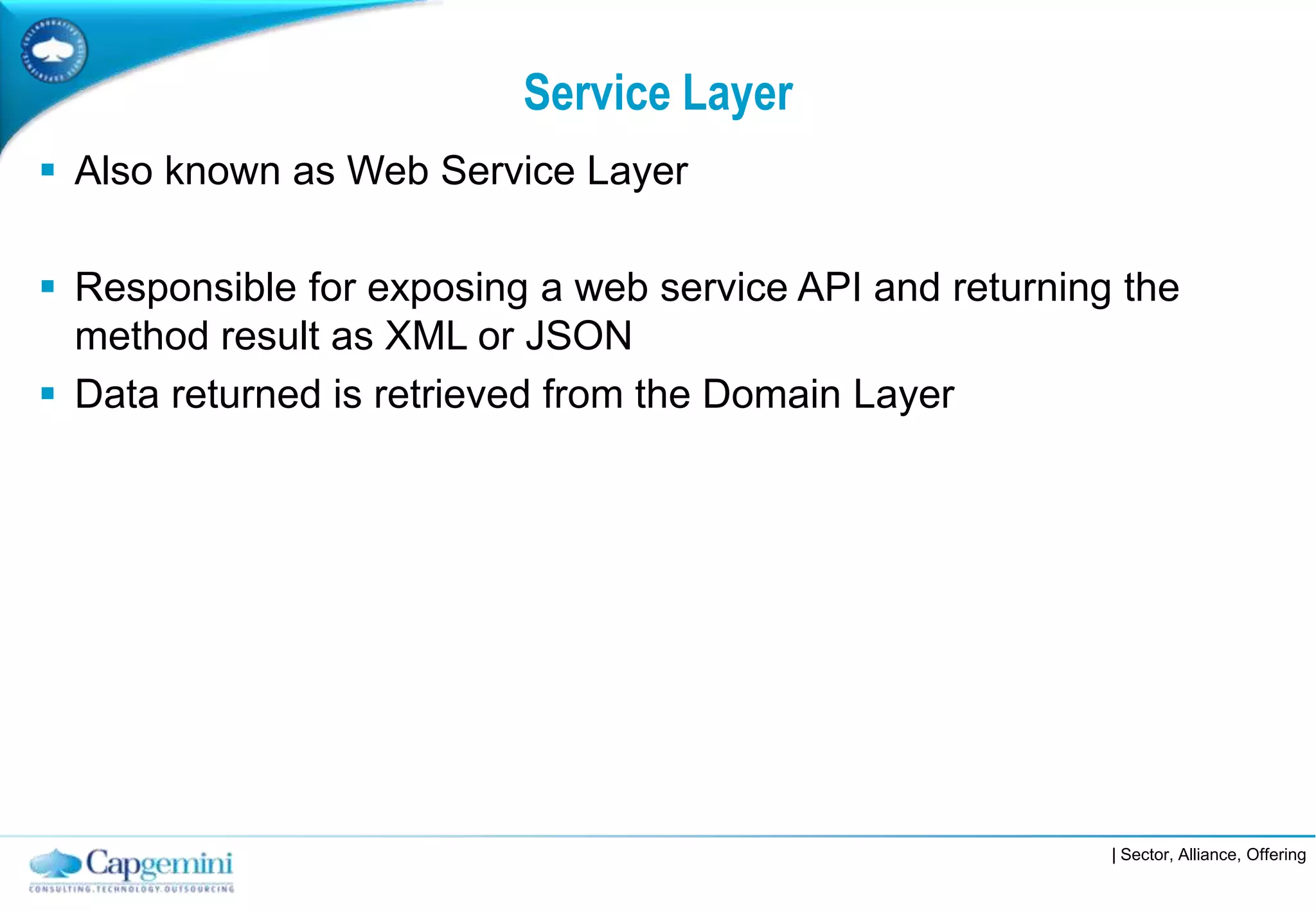 Service Layer
 Also known as Web Service Layer

 Responsible for exposing a web service API and returning the
  method result as XML or JSON
 Data returned is retrieved from the Domain Layer




                                                          | Sector, Alliance, Offering
 
