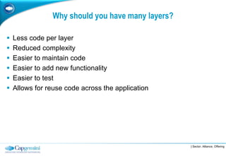 Why should you have many layers?

   Less code per layer
   Reduced complexity
   Easier to maintain code
   Easier to add new functionality
   Easier to test
   Allows for reuse code across the application




                                                   | Sector, Alliance, Offering
 