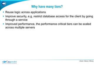 Why have many tiers?
 Reuse logic across applications
 Improve security, e.g. restrict database access for the client by going
  through a service
 Improved performance, the performance critical tiers can be scaled
  across multiple servers




                                                              | Sector, Alliance, Offering
 