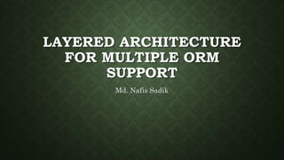 LAYERED ARCHITECTURE
FOR MULTIPLE ORM
SUPPORT
Md. Nafis Sadik
 