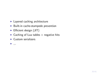 25/43
Layered caching architecture
Built-in cache-stampede prevention
Eﬃcient design (JIT)
Caching of Lua tables + negative hits
Custom serializers
...
 