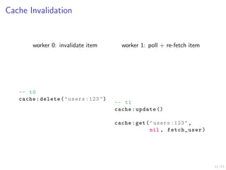 31/43
Cache Invalidation
worker 0: invalidate item worker 1: poll + re-fetch item
-- t0
cache:delete("users :123")
-- t1
cache:update ()
cache:get("users :123",
nil , fetch_user)
 