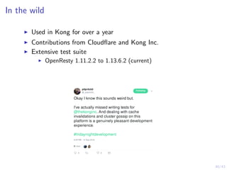 40/43
In the wild
Used in Kong for over a year
Contributions from Cloudﬂare and Kong Inc.
Extensive test suite
OpenResty 1.11.2.2 to 1.13.6.2 (current)
 