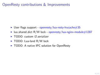 41/43
OpenResty contributions & Improvements
User ﬂags support - openresty/lua-resty-lrucache#35
lua shared dict R/W lock - openresty/lua-nginx-module#1287
TODO: custom l2 serializer
TODO: Lua-land R/W lock
TODO: A native IPC solution for OpenResty
 