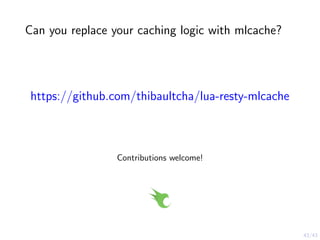 43/43
Can you replace your caching logic with mlcache?
https://github.com/thibaultcha/lua-resty-mlcache
Contributions welcome!
 