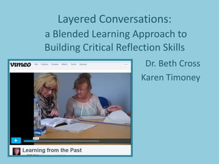 Layered Conversations:
a Blended Learning Approach to
Building Critical Reflection Skills
Dr. Beth Cross
Karen Timoney
 