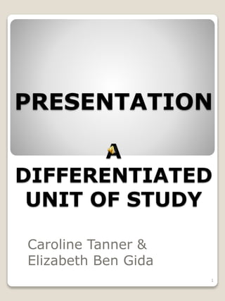 PRESENTATION
A
DIFFERENTIATED
UNIT OF STUDY
Caroline Tanner &
Elizabeth Ben Gida
1
 
