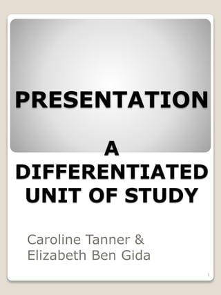 PRESENTATION
A
DIFFERENTIATED
UNIT OF STUDY
Caroline Tanner &
Elizabeth Ben Gida
1
 