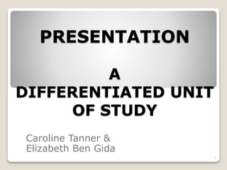 PRESENTATION
A
DIFFERENTIATED UNIT
OF STUDY
Caroline Tanner &
Elizabeth Ben Gida
1
 