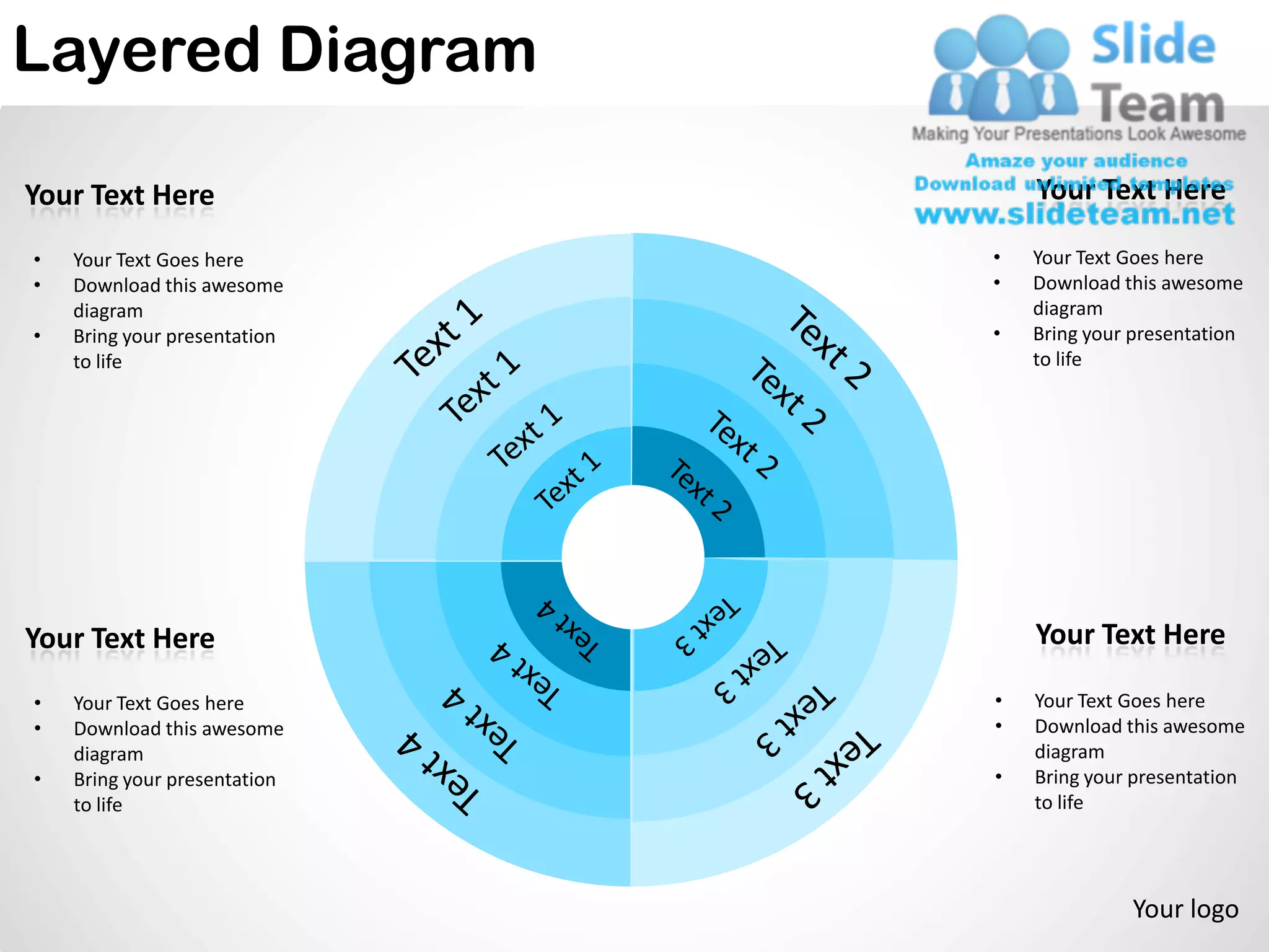 Layered Diagram

Your Text Here                    Your Text Here

•   Your Text Goes here       •   Your Text Goes here
•   Download this awesome     •   Download this awesome
    diagram                       diagram
•   Bring your presentation   •   Bring your presentation
    to life                       to life




Your Text Here                    Your Text Here

•   Your Text Goes here       •   Your Text Goes here
•   Download this awesome     •   Download this awesome
    diagram                       diagram
•   Bring your presentation   •   Bring your presentation
    to life                       to life




                                            Your logo
 