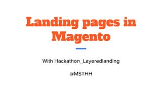 Landing pages in
Magento
With Hackathon_Layeredlanding
@MSTHH
 