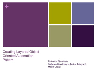 +
Creating Layered Object
Oriented Automation
Pattern By Anand Shirkande
Software Developer in Test at Telegraph
Media Group
 