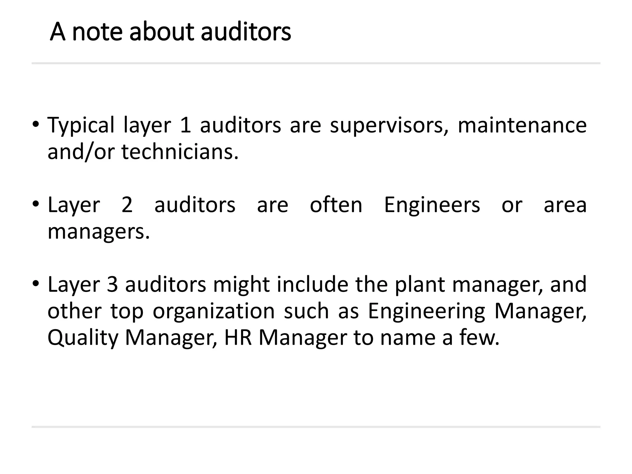 • Typical layer 1 auditors are supervisors, maintenance
and/or technicians.
• Layer 2 auditors are often Engineers or area
managers.
• Layer 3 auditors might include the plant manager, and
other top organization such as Engineering Manager,
Quality Manager, HR Manager to name a few.
A note about auditors
 