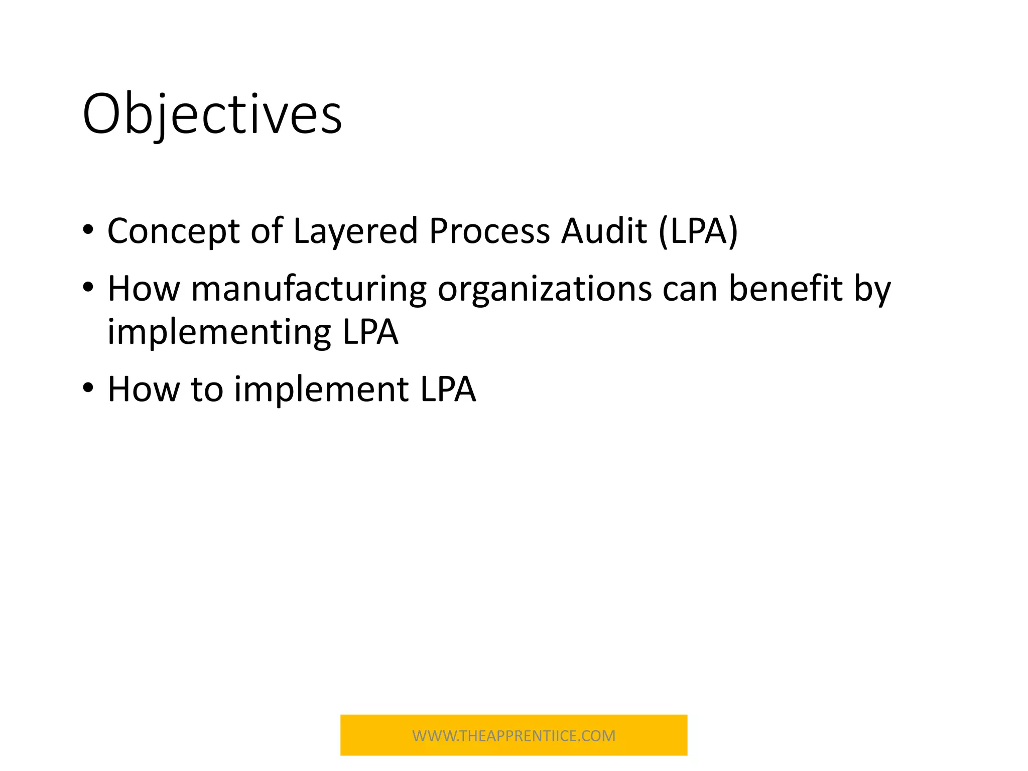 Objectives
• Concept of Layered Process Audit (LPA)
• How manufacturing organizations can benefit by
implementing LPA
• How to implement LPA
WWW.THEAPPRENTIICE.COM
 