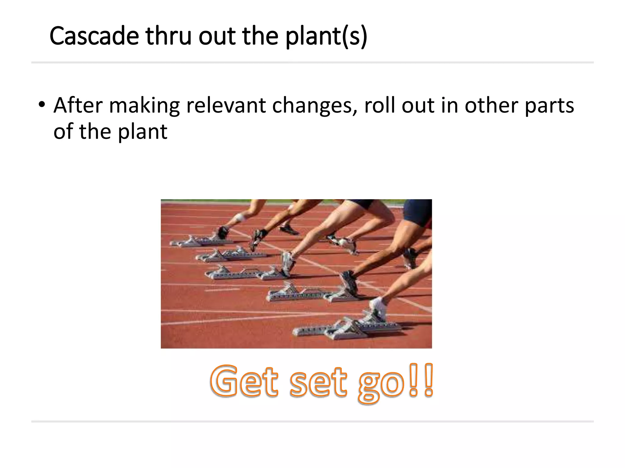 • After making relevant changes, roll out in other parts
of the plant
Cascade thru out the plant(s)
 