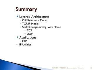 05/01/09 MCSE201 : Communication Network Summary Layered Architecture OSI Reference Model TCP/IP Model Socket Programming  with Demo TCP UDP Applications FTP IP Utilities 05/01/09 MCSE201 : Communication Network 