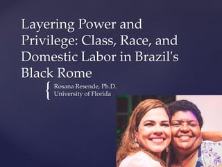 {
Layering Power and
Privilege: Class, Race, and
Domestic Labor in Brazil's
Black Rome
Rosana Resende, Ph.D.
University of Florida
 