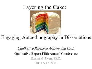 Layering the Cake:

Engaging Autoethnography in Dissertations
Qualitative Research Artistry and Craft
Qualitative Report Fifth Annual Conference
Kristin N. Rivers, Ph.D.
January 17, 2014

 