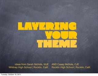 Layering
                         your
                        theme
              ideas from Sarah Nichols, MJE      AND Casey Nichols, CJE
         Whitney High School | Rocklin, Calif.   Rocklin High School | Rocklin, Calif.

Tuesday, October 18, 2011
 