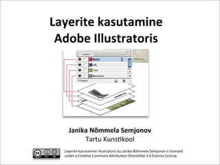Layerite kasutamine
 Adobe Illustratoris




    Janika Nõmmela Semjonov
         Tartu Kuns;kool
  Layerite kasutamine Illustratoris by Janika Nõmmela Semjonov is licensed 
  under a Crea;ve Commons A=ribu;on‐ShareAlike 3.0 Estonia License.
 