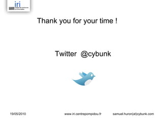 Thank you for your time !  Twitter  @cybunk www.iri.centrepompidou.fr samuel.huron(at)cybunk.com 19/05/2010 