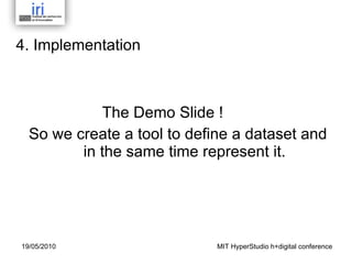 4. Implementation    The Demo Slide ! So we create a tool to define a dataset and in the same time represent it. MIT HyperStudio h+digital conference 19/05/2010 