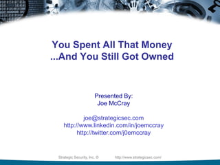 You Spent All That Money
...And You Still Got Owned


                        Presented By:
                         Joe McCray

             joe@strategicsec.com
    http://www.linkedin.com/in/joemccray
          http://twitter.com/j0emccray


 Strategic Security, Inc. ©   http://www.strategicsec.com/
 